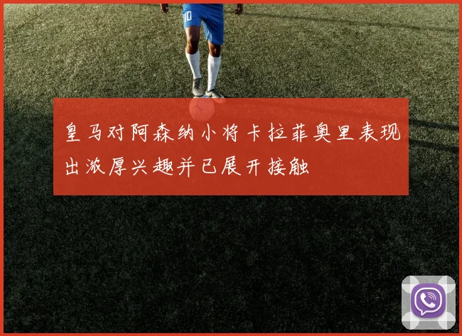 皇马对阿森纳小将卡拉菲奥里表现出浓厚兴趣并已展开接触