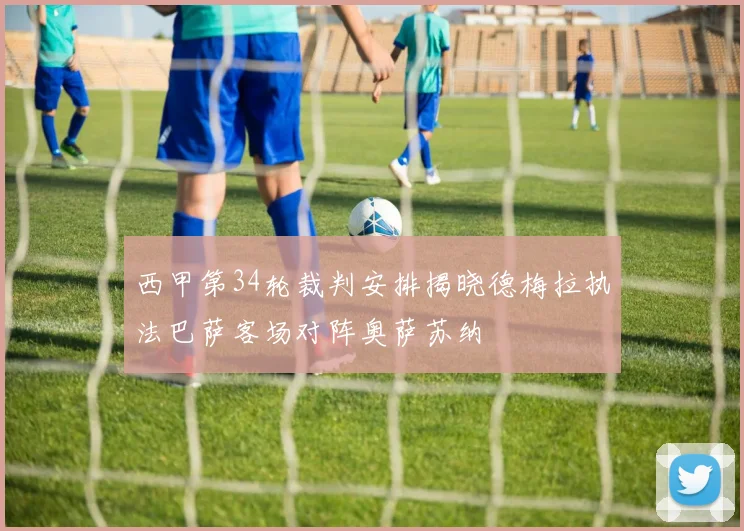 西甲第34轮裁判安排揭晓德梅拉执法巴萨客场对阵奥萨苏纳