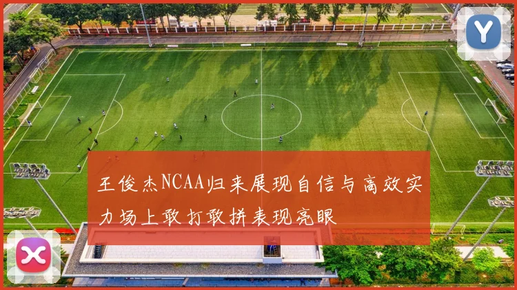 王俊杰NCAA归来展现自信与高效实力场上敢打敢拼表现亮眼