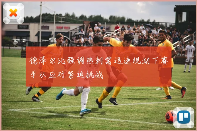德泽尔比强调热刺需迅速规划下赛季以应对紧迫挑战
