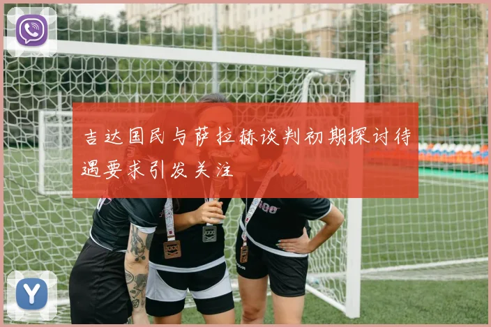 吉达国民与萨拉赫谈判初期探讨待遇要求引发关注