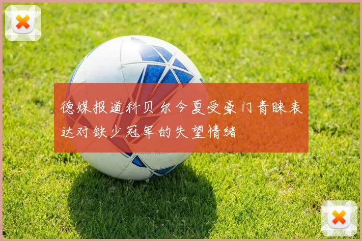 德媒报道科贝尔今夏受豪门青睐表达对缺少冠军的失望情绪