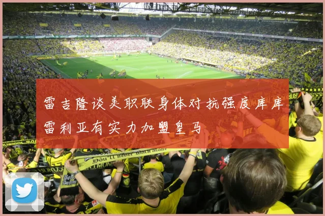 雷吉隆谈美职联身体对抗强度库库雷利亚有实力加盟皇马