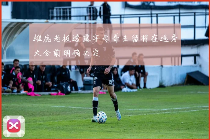 雄鹿老板透露字母哥去留将在选秀大会前明确决定