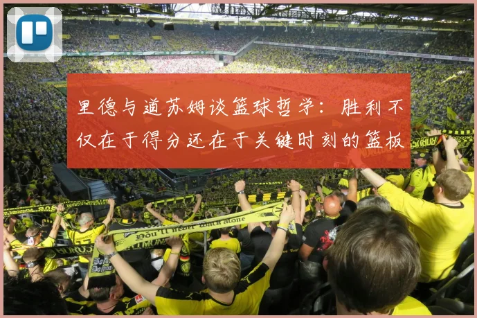 里德与道苏姆谈篮球哲学：胜利不仅在于得分还在于关键时刻的篮板球