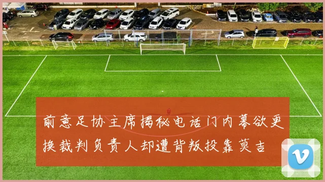 前意足协主席揭秘电话门内幕欲更换裁判负责人却遭背叛投靠莫吉