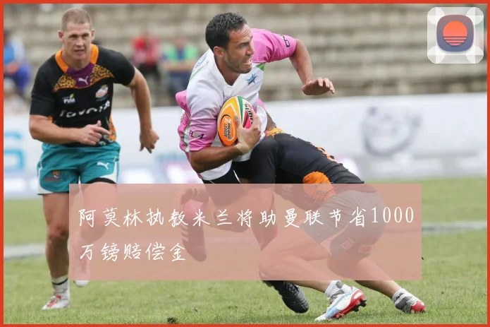 阿莫林执教米兰将助曼联节省1000万镑赔偿金