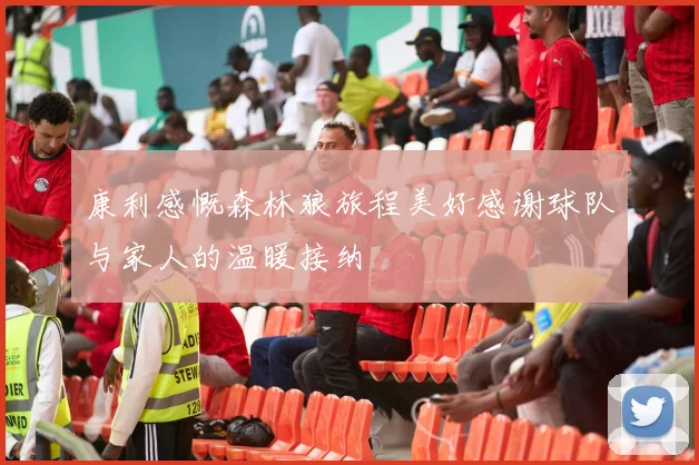 康利感慨森林狼旅程美好感谢球队与家人的温暖接纳
